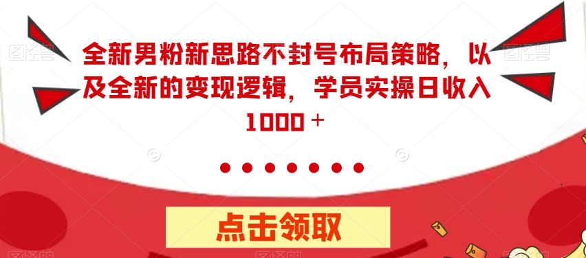 全新男粉新思路不封号布局策略，以及全新的变现逻辑，实操日收入1000＋【揭秘】-成可创学网