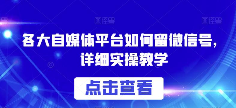 各大自媒体平台如何留微信号，详细实操教学【揭秘】-成可创学网