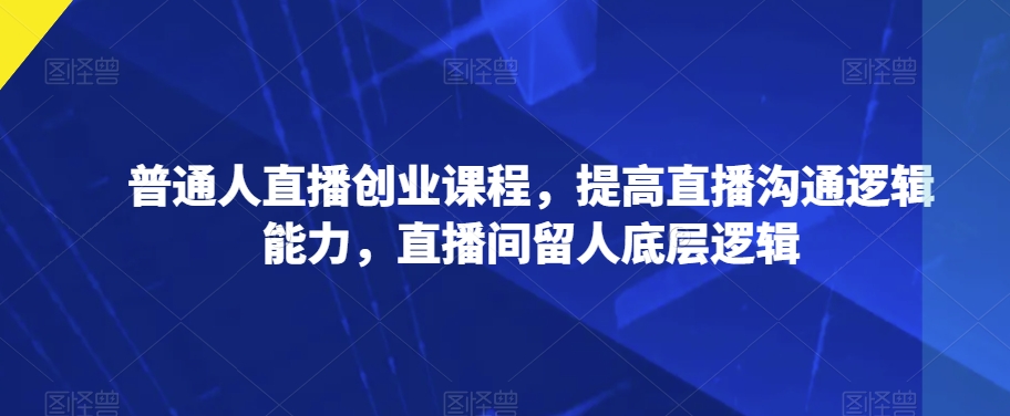 普通人直播创业课程，提高直播沟通逻辑能力，直播间留人底层逻辑-成可创学网