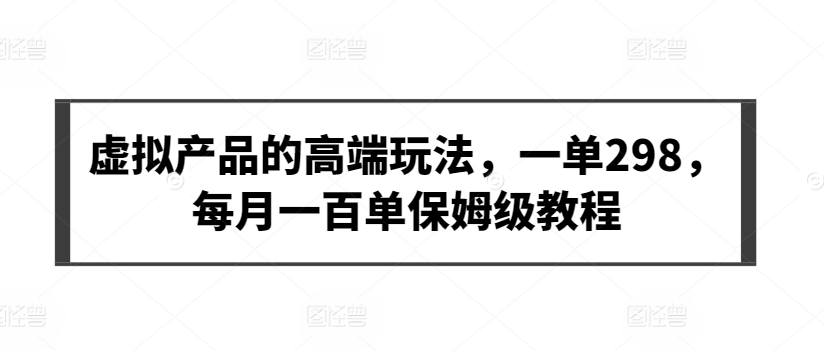 虚拟产品的高端玩法，一单298，每月一百单保姆级教程【揭秘】-成可创学网