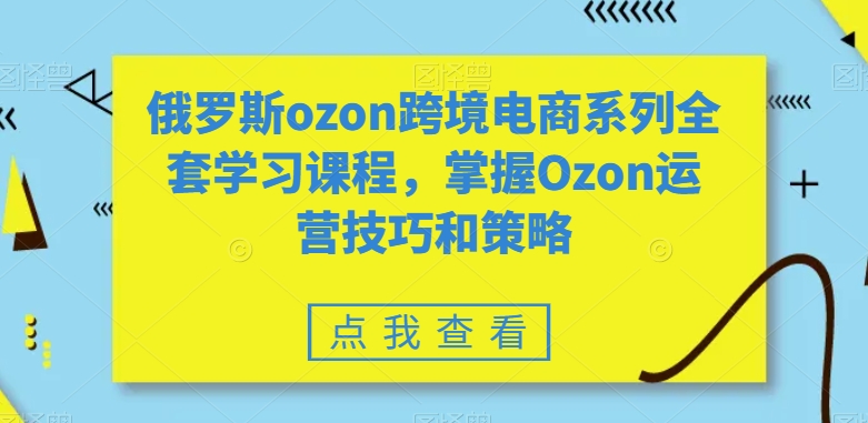 俄罗斯ozon跨境电商系列全套学习课程，掌握Ozon运营技巧和策略-成可创学网