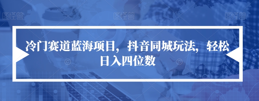 冷门赛道蓝海项目，抖音同城玩法，轻松日入四位数【揭秘】-成可创学网