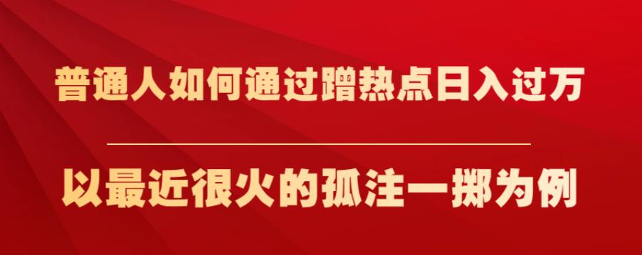 普通人如何通过蹭热点日入过万，以最近很火的孤注一掷为例【揭秘】-成可创学网