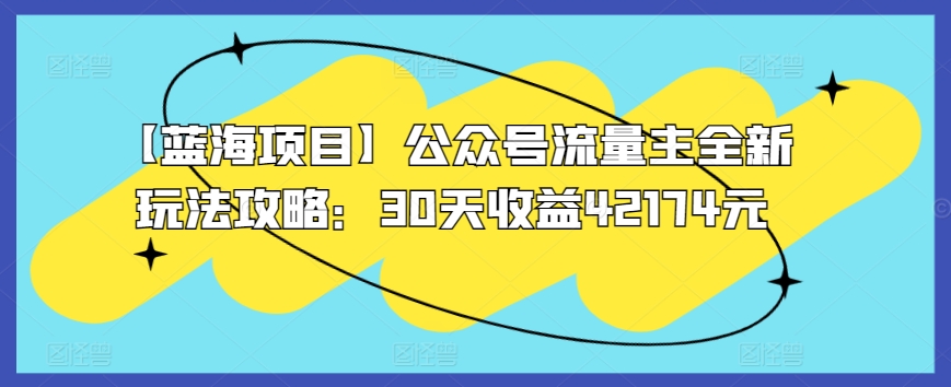 【蓝海项目】公众号流量主全新玩法攻略：30天收益42174元【揭秘】-成可创学网