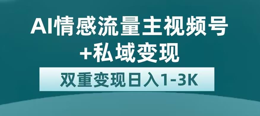 全新AI情感流量主视频号+私域变现，日入1-3K，平台巨大流量扶持【揭秘】-成可创学网