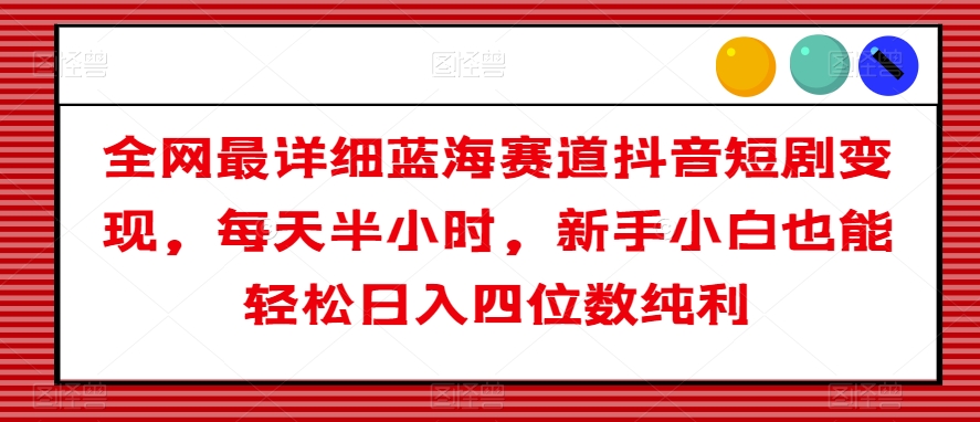 全网最详细蓝海赛道抖音短剧变现，每天半小时，新手小白也能轻松日入四位数纯利【揭秘】-成可创学网