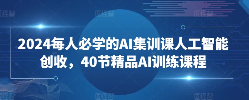 2024每人必学的AI集训课人工智能创收，40节精品AI训练课程-成可创学网