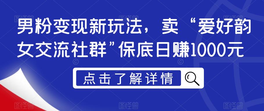 男粉变现新玩法，卖“爱好韵女交流社群”保底日赚1000元【揭秘】-成可创学网