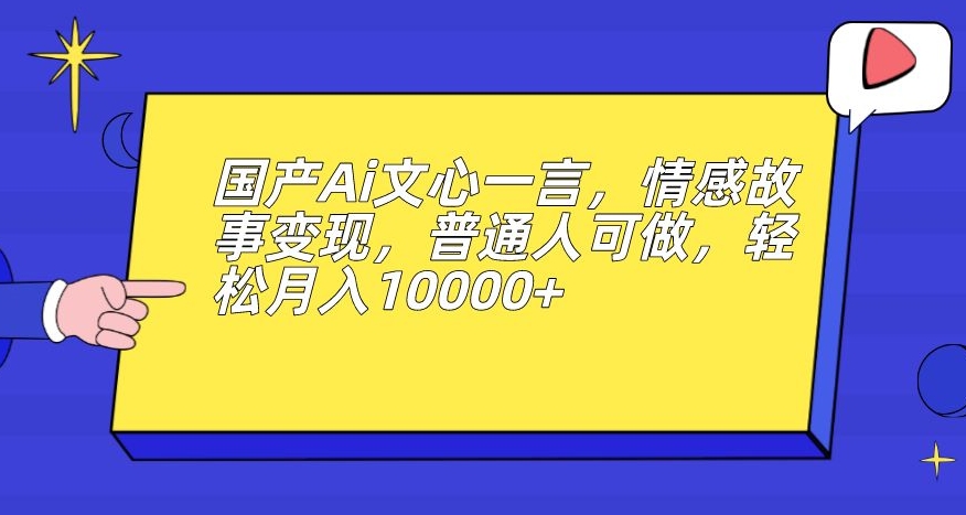 国产Ai文心一言，情感故事变现，普通人可做，轻松月入10000+【揭秘】-成可创学网