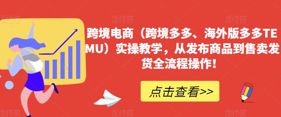 跨境电商（跨境多多、海外版多多TEMU）实操教学，从发布商品到售卖发货全流程操作！-成可创学网