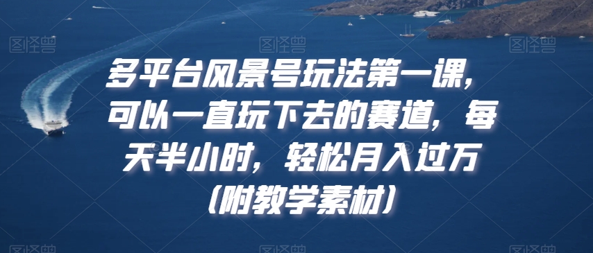 多平台风景号玩法第一课，可以一直玩下去的赛道，每天半小时，轻松月入过万（附教学素材）【揭秘】-成可创学网