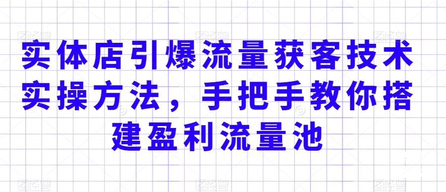 实体店引爆流量获客技术实操方法，手把手教你搭建盈利流量池，让你的生意客户裂变渠道裂变-成可创学网