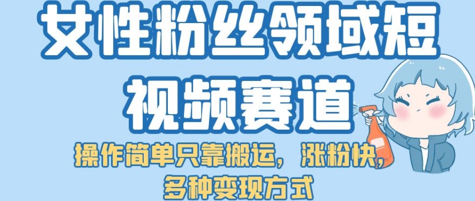 女性粉丝领域短视频赛道，操作简单只靠搬运，涨粉快，多种变现方式【揭秘】-成可创学网