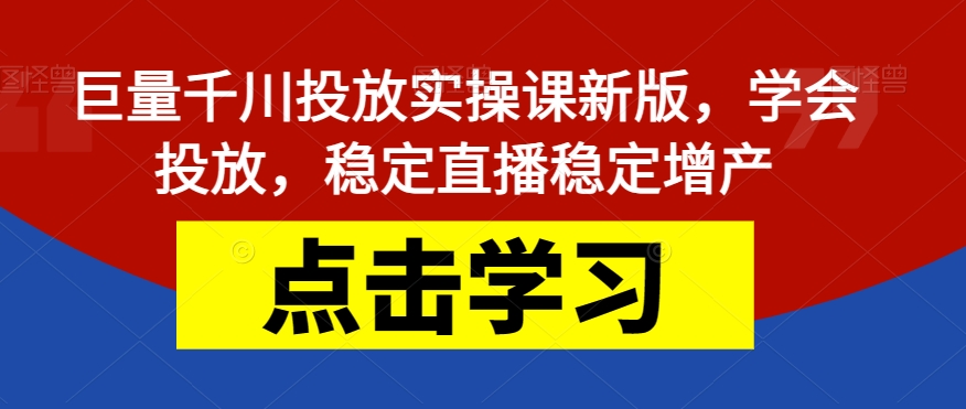 巨量千川投放实操课新版，学会投放，稳定直播稳定增产-成可创学网