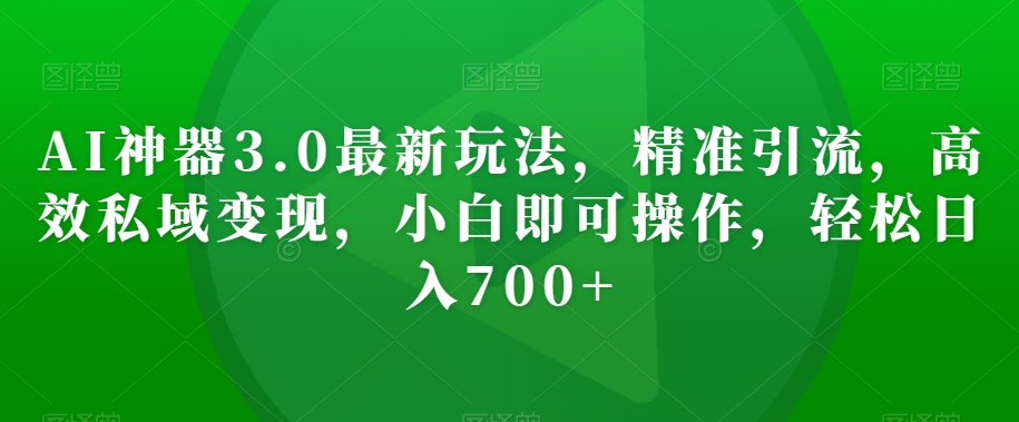 AI神器3.0最新玩法，精准引流，高效私域变现，小白即可操作，轻松日入700+【揭秘】-成可创学网