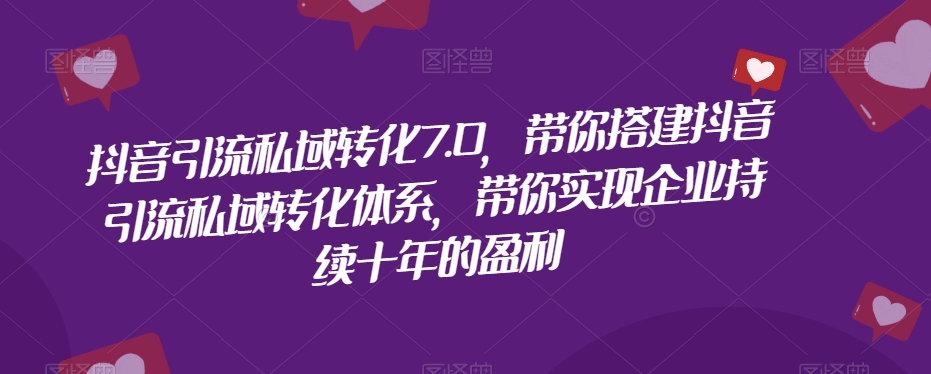 抖音引流私域转化7.0，带你搭建抖音引流私域转化体系，带你实现企业持续十年的盈利-成可创学网