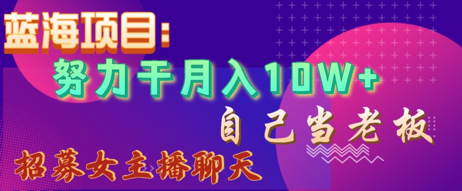 蓝海项目，努力干月入10W+，自己当老板，女主播招聘【揭秘】-成可创学网