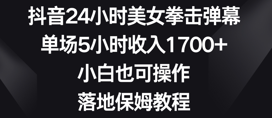 抖音24小时美女拳击弹幕，单场5小时收入1700+，小白也可操作，落地保姆教程【揭秘】-成可创学网