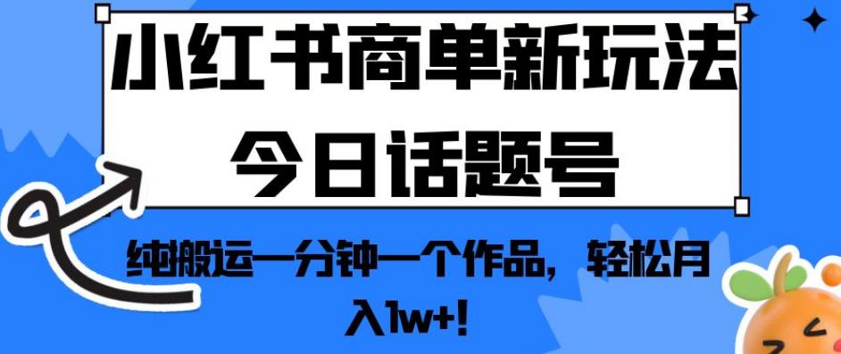 小红书商单新玩法今日话题号，纯搬运一分钟一个作品，轻松月入1w+！【揭秘】-成可创学网