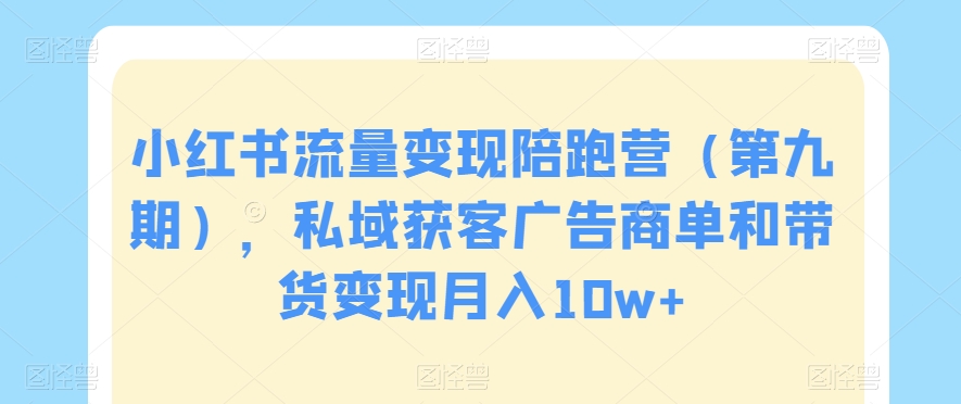 小红书流量变现陪跑营（第九期），私域获客广告商单和带货变现月入10w+-成可创学网