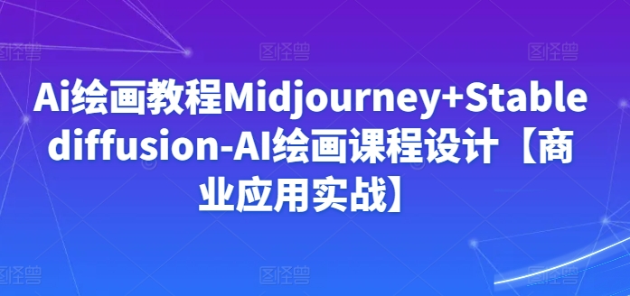 Ai绘画教程Midjourney+Stablediffusion-AI绘画课程设计【商业应用实战】-成可创学网