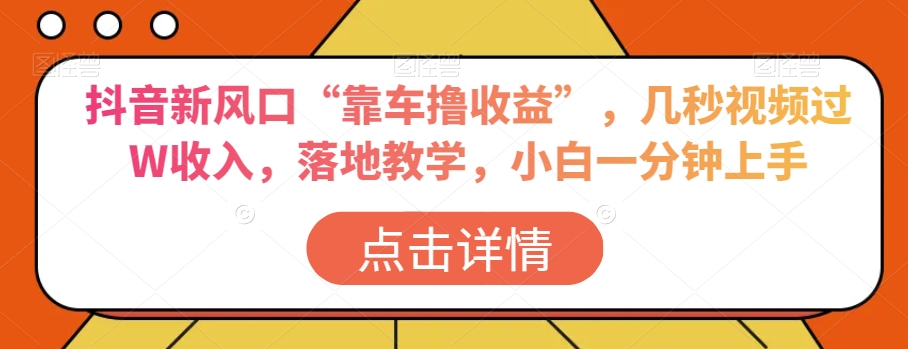 抖音新风口“靠车撸收益”，几秒视频过W收入，落地教学，小白一分钟上手【揭秘】-成可创学网