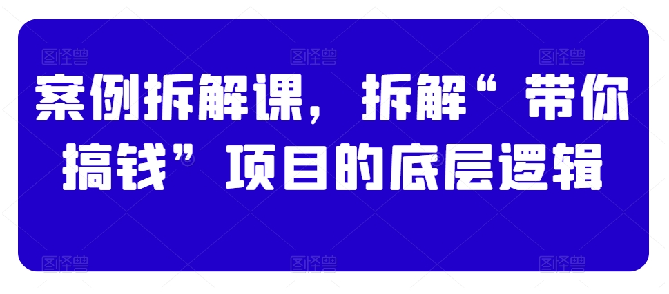 案例拆解课，拆解“带你搞钱”项目的底层逻辑-成可创学网