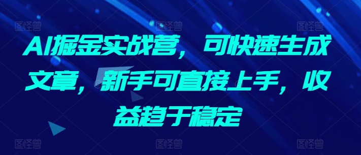 AI掘金实战营，可快速生成文章，新手可直接上手，收益趋于稳定-成可创学网