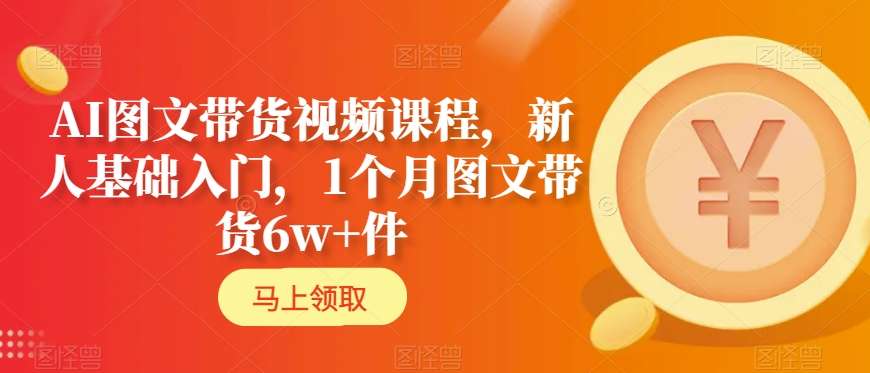 AI图文带货视频课程，新人基础入门，1个月图文带货6w+件-成可创学网