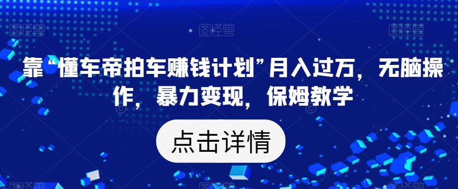 靠“懂车帝拍车赚钱计划”月入过万，无脑操作，暴力变现，保姆教学【揭秘】-成可创学网