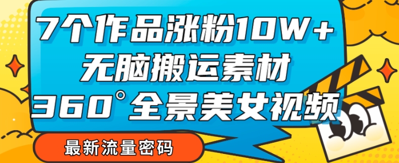 7个作品涨粉10W+，无脑搬运素材，全景美女视频爆款玩法分享【揭秘】-成可创学网