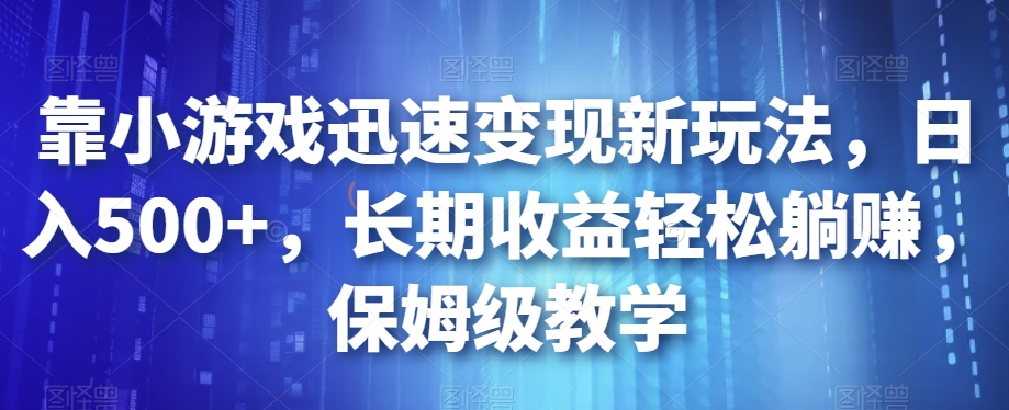 靠小游戏迅速变现新玩法，日入500+，长期收益轻松躺赚，保姆级教学【揭秘】-成可创学网