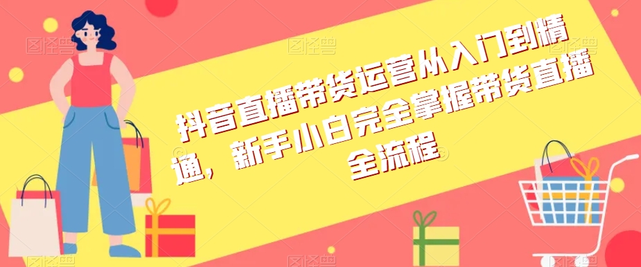 抖音直播带货运营从入门到精通，新手小白完全掌握带货直播全流程-成可创学网