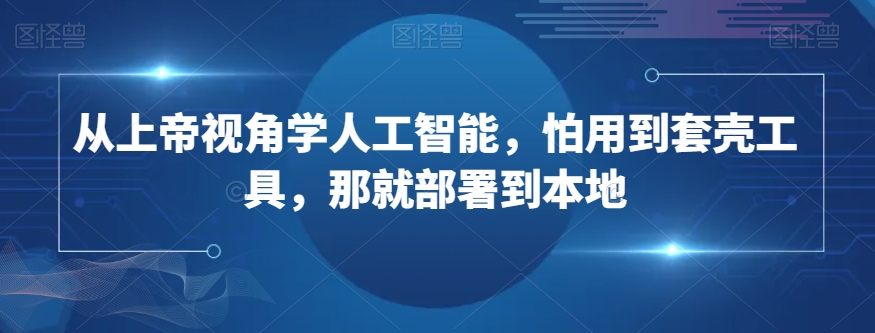 从上帝视角学人工智能，怕用到套壳工具，那就部署到本地-成可创学网