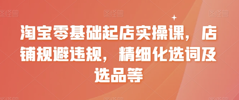 淘宝零基础起店实操课，店铺规避违规，精细化选词及选品等-成可创学网