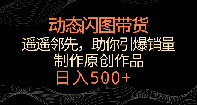 动态闪图带货，遥遥领先，冷门玩法，助你轻松引爆销量，日赚500+【揭秘】-成可创学网