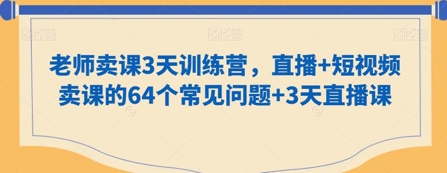 老师卖课3天训练营，直播+短视频卖课的64个常见问题+3天直播课-成可创学网