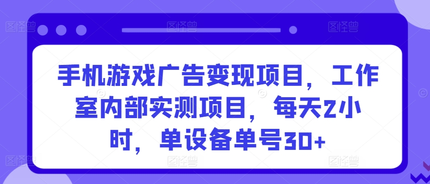 手机游戏广告变现项目，工作室内部实测项目，每天2小时，单设备单号30+【揭秘】-成可创学网