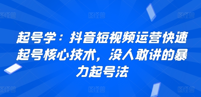 起号学：抖音短视频运营快速起号核心技术，没人敢讲的暴力起号法-成可创学网