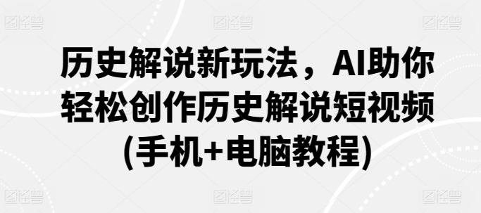 历史解说新玩法，AI助你轻松创作历史解说短视频(手机+电脑教程)-成可创学网