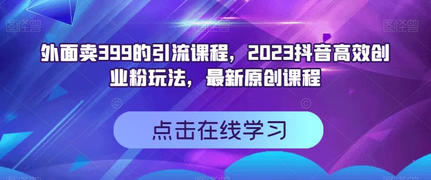 外面卖399的引流课程，2023抖音高效创业粉玩法，最新原创课程-成可创学网