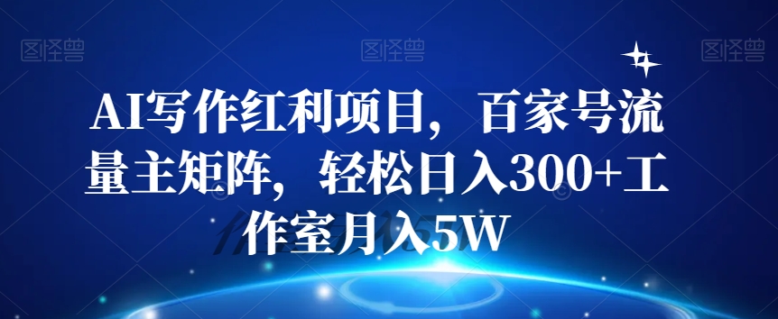 AI写作红利项目，百家号流量主矩阵，轻松日入300+工作室月入5W【揭秘】-成可创学网