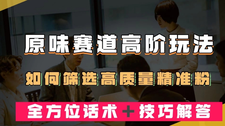 短视频原味赛道高阶玩法，如何筛选高质量精准粉？全方位话术＋技巧解答【揭秘】-成可创学网