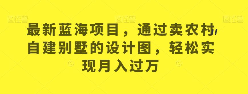 最新蓝海项目，通过卖农村自建别墅的设计图，轻松实现月入过万【揭秘】-成可创学网