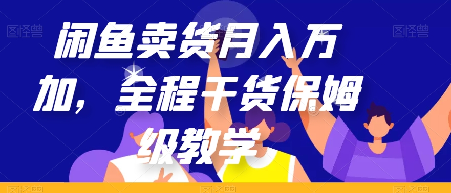 闲鱼卖货月入万加，全程干货保姆级教学【揭秘】-成可创学网