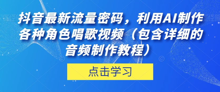 抖音最新流量密码，利用AI制作各种角色唱歌视频（包含详细的音频制作教程）【揭秘】-成可创学网