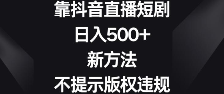 靠抖音直播短剧，日入500+，新方法、不提示版权违规【揭秘】-成可创学网