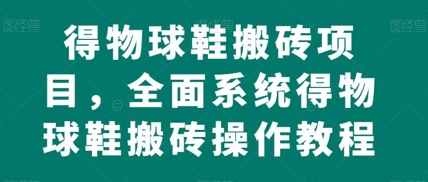 得物球鞋搬砖项目，全面系统得物球鞋搬砖操作教程【揭秘】-成可创学网