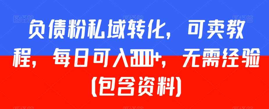 负债粉私域转化，可卖教程，每日可入2000+，无需经验（包含资料）【揭秘】-成可创学网