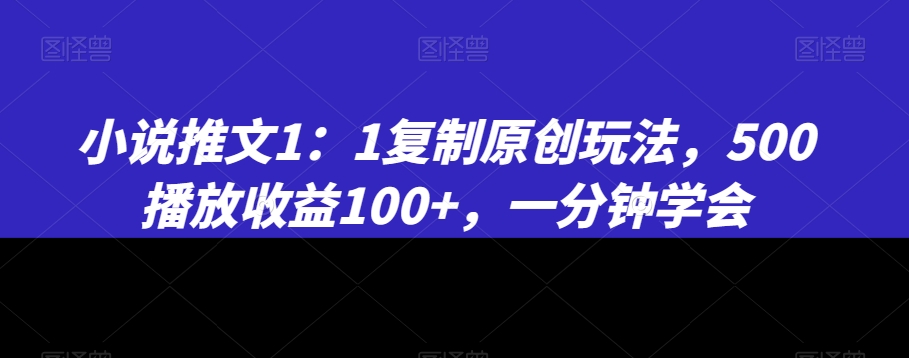 小说推文1：1复制原创玩法，500播放收益100+，一分钟学会【揭秘】-成可创学网